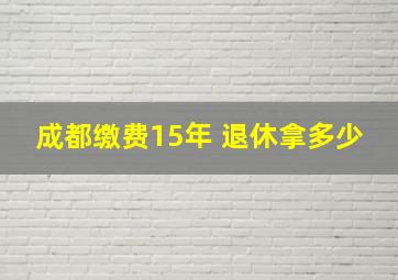 成都缴费15年 退休拿多少